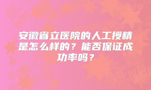 安徽省立医院的人工授精是怎么样的?能否保证成功率吗?