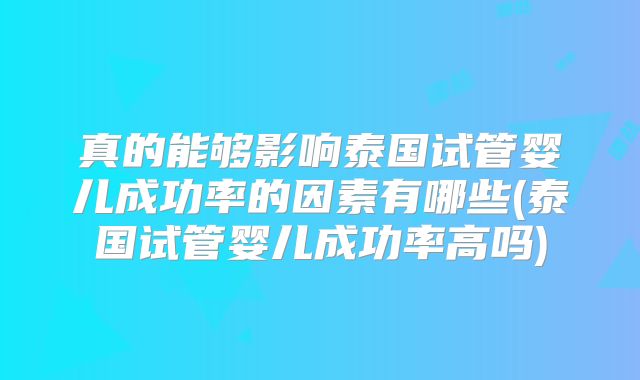 真的能够影响泰国试管婴儿成功率的因素有哪些(泰国试管婴儿成功率高吗)
