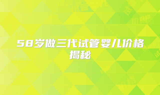58岁做三代试管婴儿价格揭秘