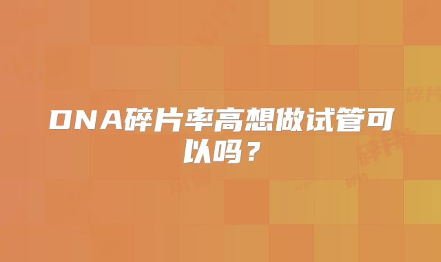 DNA碎片率高想做试管可以吗？