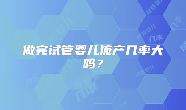 做完试管婴儿流产几率大吗？