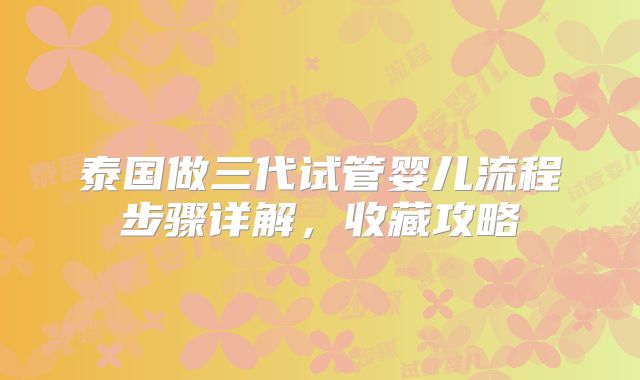 泰国做三代试管婴儿流程步骤详解，收藏攻略