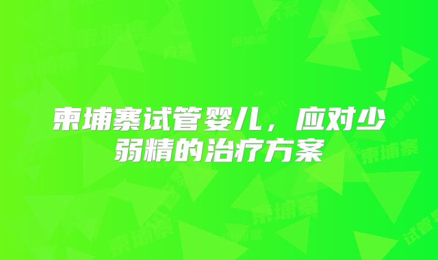 柬埔寨试管婴儿,应对少弱精的治疗方案