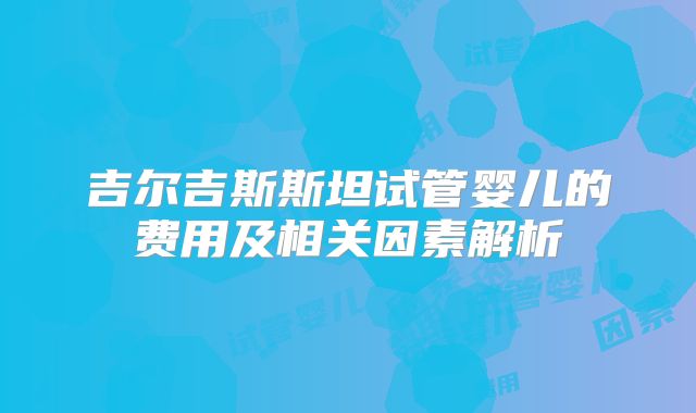 吉尔吉斯斯坦试管婴儿的费用及相关因素解析