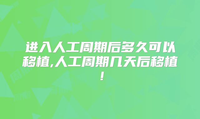 进入人工周期后多久可以移植,人工周期几天后移植！