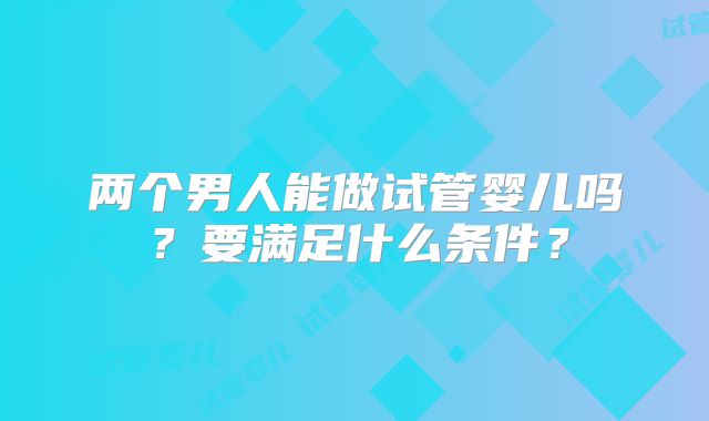 两个男人能做试管婴儿吗？要满足什么条件？