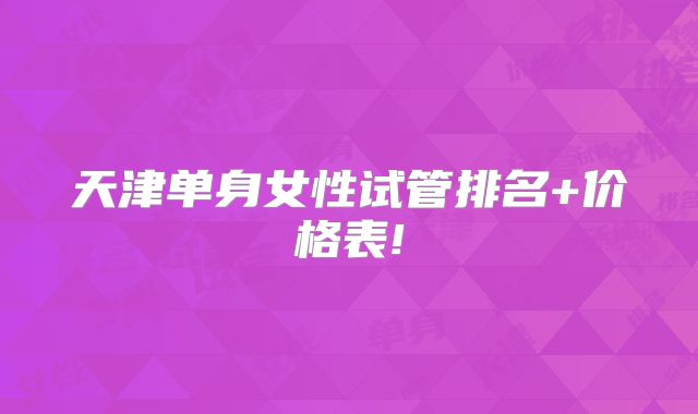 天津单身女性试管排名+价格表!