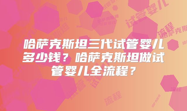 哈萨克斯坦三代试管婴儿多少钱?哈萨克斯坦做试管婴儿全流程?