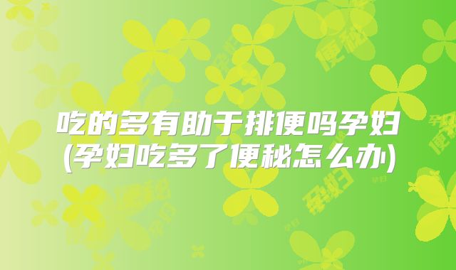 吃的多有助于排便吗孕妇(孕妇吃多了便秘怎么办)