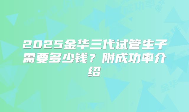 2025金华三代试管生子需要多少钱？附成功率介绍