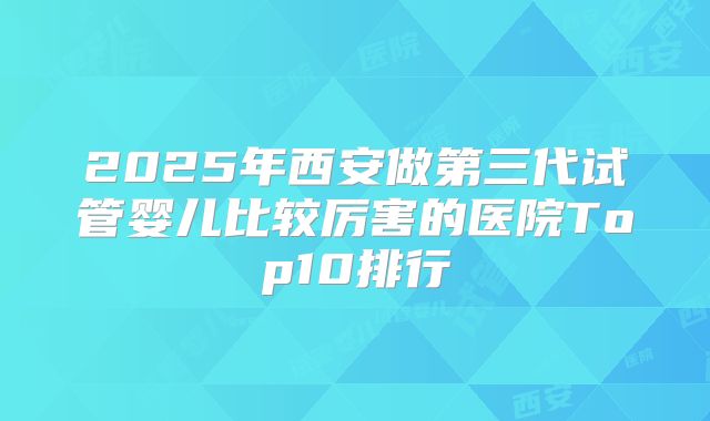 2025年西安做第三代试管婴儿比较厉害的医院Top10排行