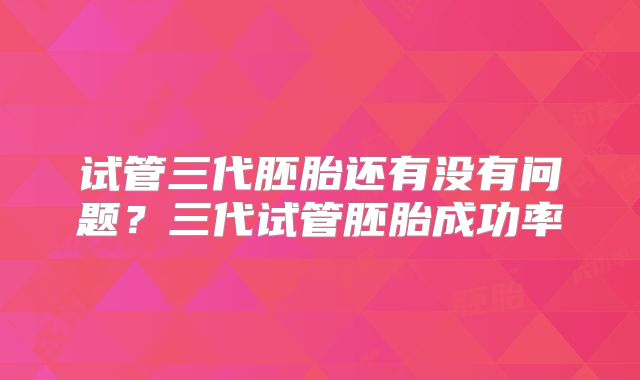 试管三代胚胎还有没有问题？三代试管胚胎成功率