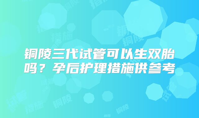 铜陵三代试管可以生双胎吗？孕后护理措施供参考