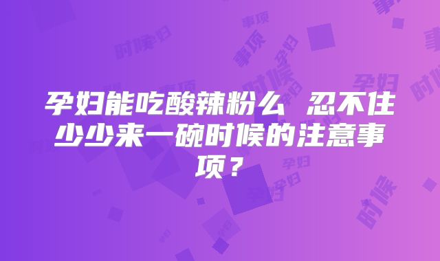 孕妇能吃酸辣粉么 忍不住少少来一碗时候的注意事项？