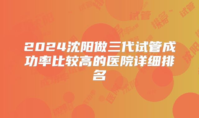 2024沈阳做三代试管成功率比较高的医院详细排名