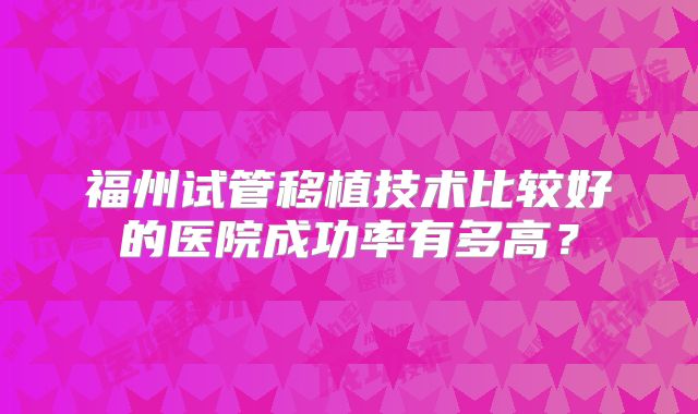 福州试管移植技术比较好的医院成功率有多高？