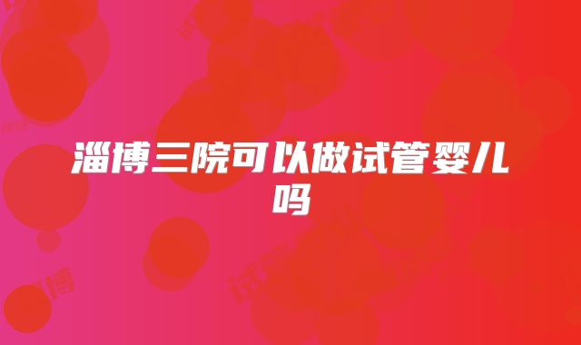 淄博三院可以做试管婴儿吗