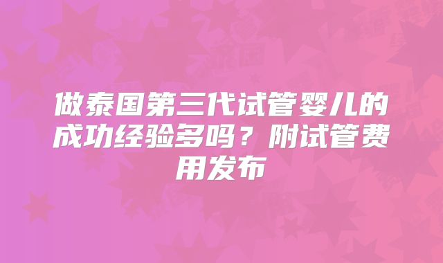 做泰国第三代试管婴儿的成功经验多吗？附试管费用发布