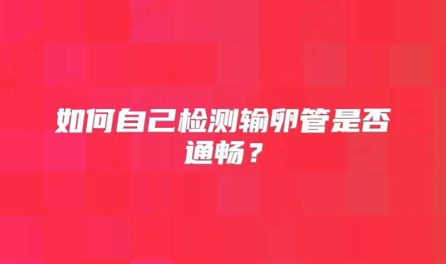 如何自己检测输卵管是否通畅?