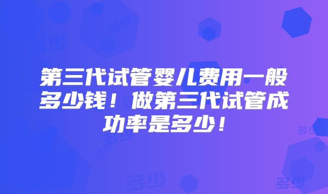 第三代试管婴儿费用一般多少钱!做第三代试管成功率是多少!