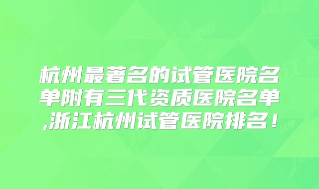 杭州最著名的试管医院名单附有三代资质医院名单,浙江杭州试管医院排名!