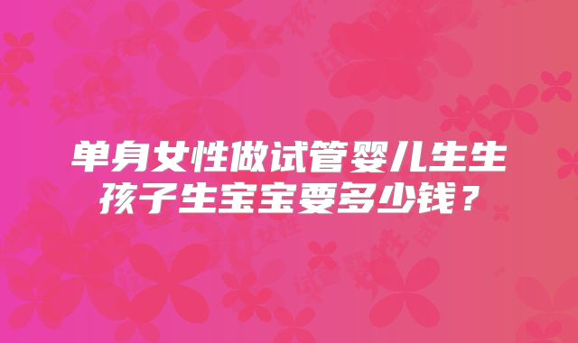 单身女性做试管婴儿生生孩子生宝宝要多少钱？