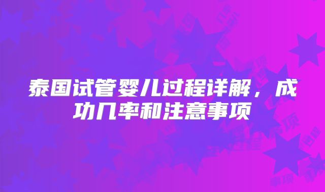 泰国试管婴儿过程详解,成功几率和注意事项