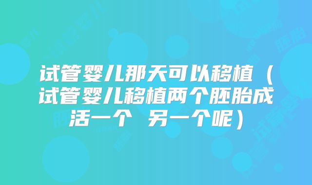 试管婴儿那天可以移植（试管婴儿移植两个胚胎成活一个 另一个呢）