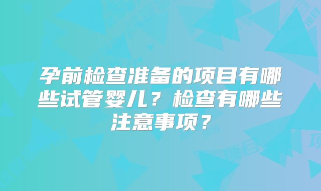 孕前检查准备的项目有哪些试管婴儿？检查有哪些注意事项？
