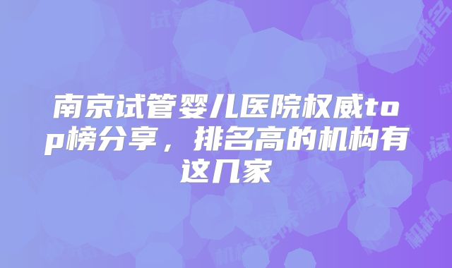 南京试管婴儿医院权威top榜分享,排名高的机构有这几家