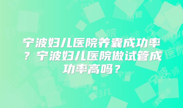 宁波妇儿医院养囊成功率?宁波妇儿医院做试管成功率高吗?