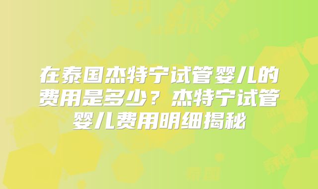 在泰国杰特宁试管婴儿的费用是多少？杰特宁试管婴儿费用明细揭秘