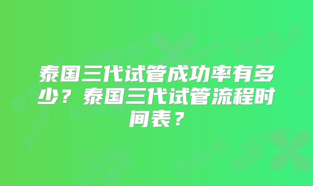 泰国三代试管成功率有多少？泰国三代试管流程时间表？