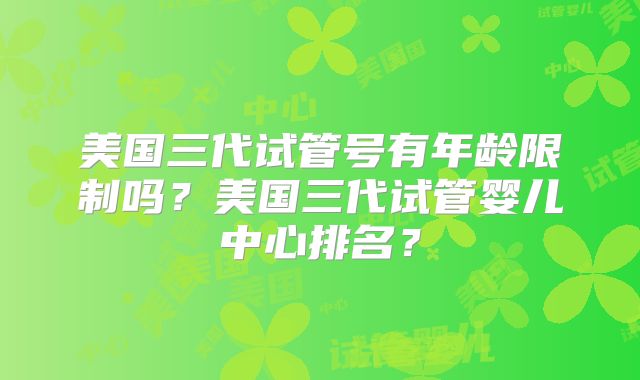 美国三代试管号有年龄限制吗?美国三代试管婴儿中心排名?