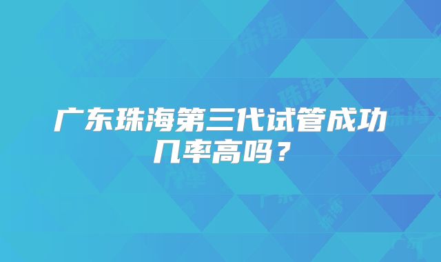 广东珠海第三代试管成功几率高吗？