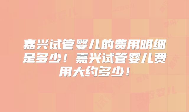 嘉兴试管婴儿的费用明细是多少!嘉兴试管婴儿费用大约多少!
