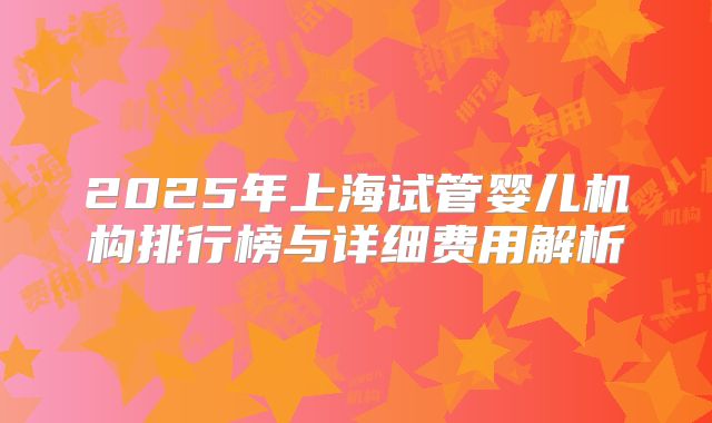 2025年上海试管婴儿机构排行榜与详细费用解析