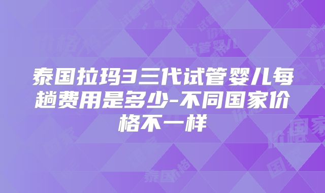 泰国拉玛3三代试管婴儿每趟费用是多少-不同国家价格不一样