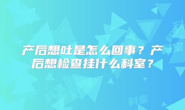 产后想吐是怎么回事？产后想检查挂什么科室？