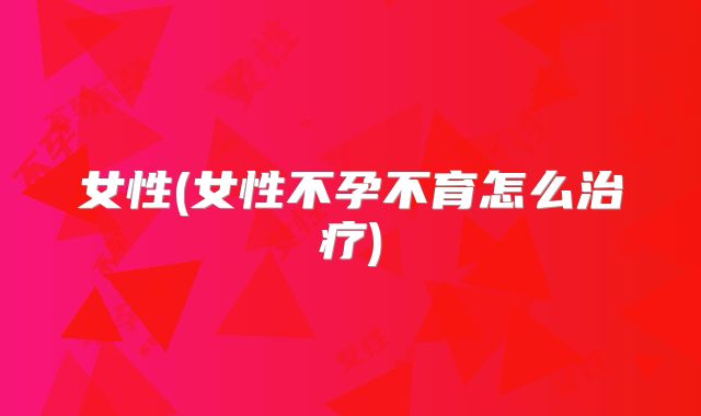 女性(女性不孕不育怎么治疗)