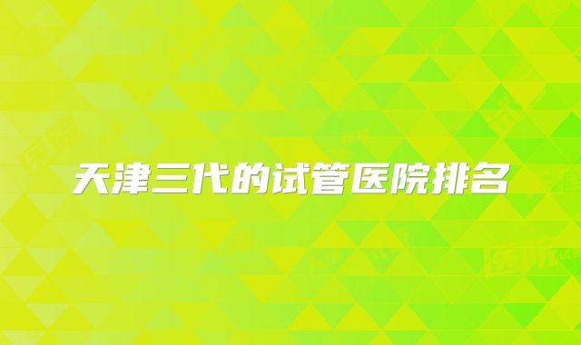 天津三代的试管医院排名