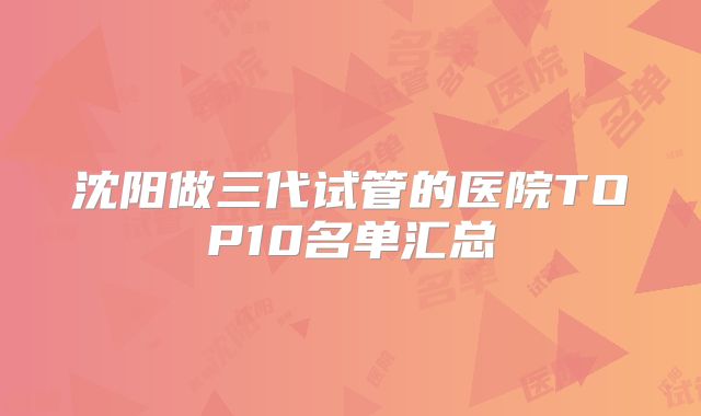 沈阳做三代试管的医院TOP10名单汇总