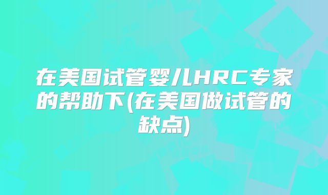 在美国试管婴儿HRC专家的帮助下(在美国做试管的缺点)