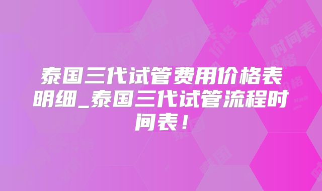 泰国三代试管费用价格表明细_泰国三代试管流程时间表!