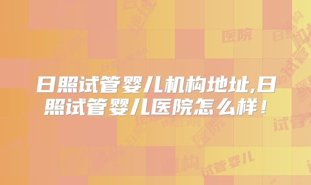 日照试管婴儿机构地址,日照试管婴儿医院怎么样!