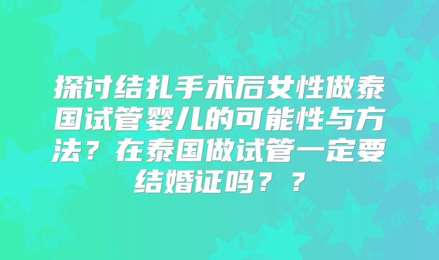 探讨结扎手术后女性做泰国试管婴儿的可能性与方法?在泰国做试管一定要结婚证吗??
