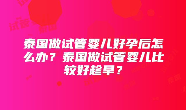 泰国做试管婴儿好孕后怎么办？泰国做试管婴儿比较好趁早？
