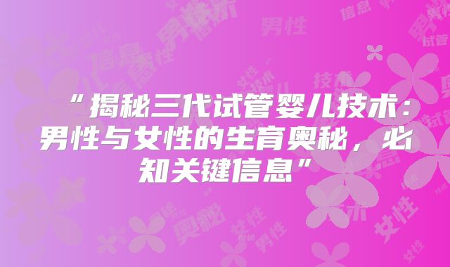 “揭秘三代试管婴儿技术：男性与女性的生育奥秘，必知关键信息”