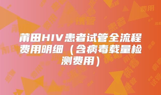 莆田HIV患者试管全流程费用明细（含病毒载量检测费用）