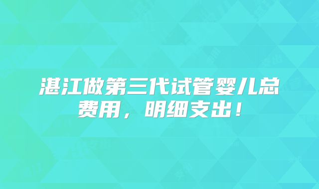 湛江做第三代试管婴儿总费用,明细支出!